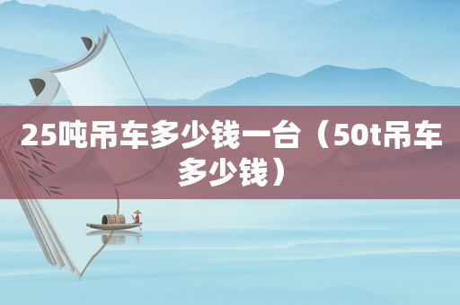 25吨吊车多少钱一台（50t吊车多少钱）