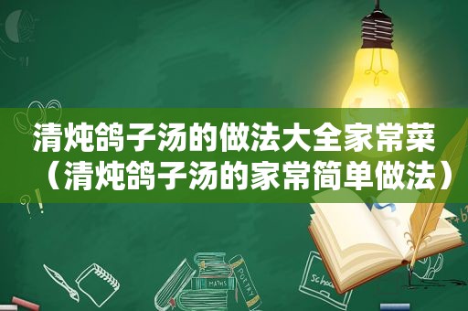 清炖鸽子汤的做法大全家常菜（清炖鸽子汤的家常简单做法）