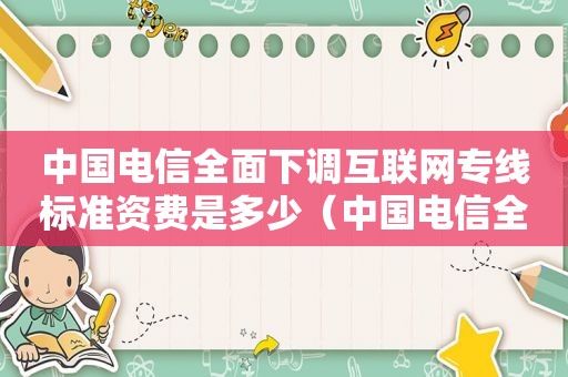 中国电信全面下调互联网专线标准资费是多少（中国电信全面下调互联网专线标准资费）