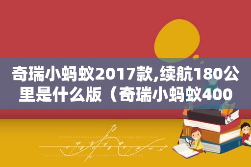 奇瑞小蚂蚁2017款,续航180公里是什么版（奇瑞小蚂蚁400公里超长续航）