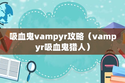 吸血鬼vampyr攻略（vampyr吸血鬼猎人）