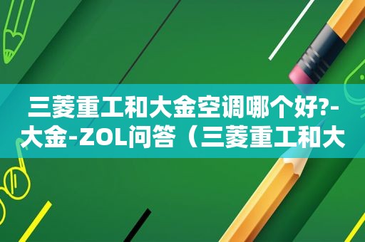 三菱重工和大金空调哪个好?-大金-ZOL问答（三菱重工和大金空调哪个省电）