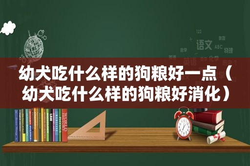 幼犬吃什么样的狗粮好一点（幼犬吃什么样的狗粮好消化）