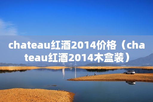 chateau红酒2014价格（chateau红酒2014木盒装）