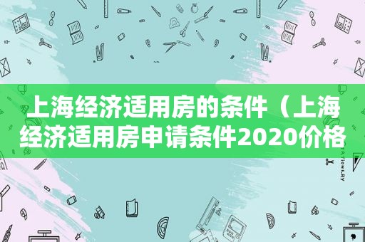 上海经济适用房的条件（上海经济适用房申请条件2020价格）