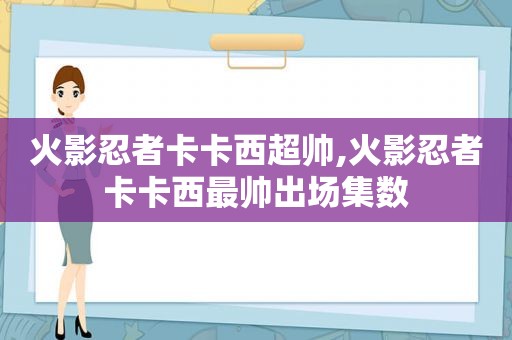 火影忍者卡卡西超帅,火影忍者卡卡西最帅出场集数