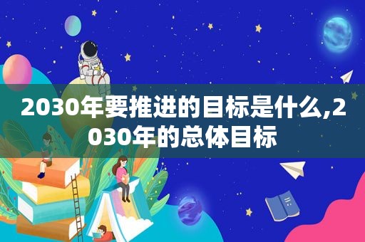 2030年要推进的目标是什么,2030年的总体目标