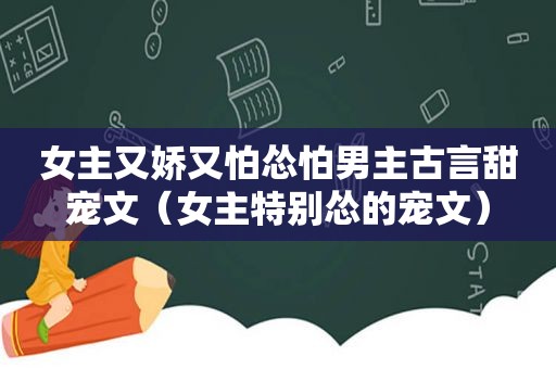 女主又娇又怕怂怕男主古言甜宠文（女主特别怂的宠文）