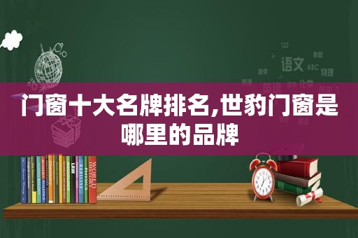 门窗十大名牌排名,世豹门窗是哪里的品牌