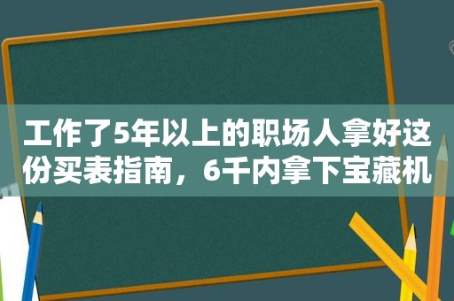 工作了5年以上的职场人拿好这份买表指南，6千内拿下宝藏机械表