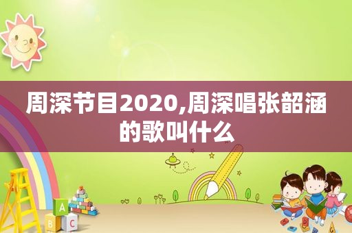 周深节目2020,周深唱张韶涵的歌叫什么