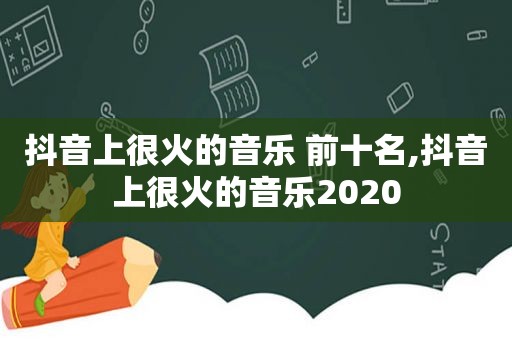 抖音上很火的音乐 前十名,抖音上很火的音乐2020