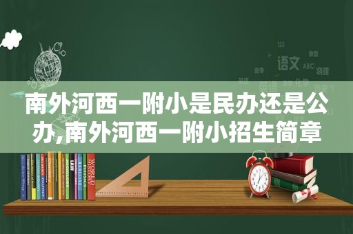 南外河西一附小是民办还是公办,南外河西一附小招生简章