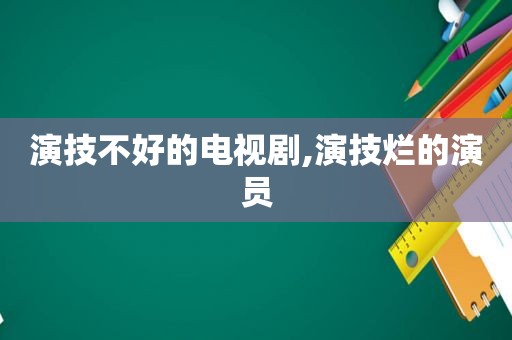 演技不好的电视剧,演技烂的演员