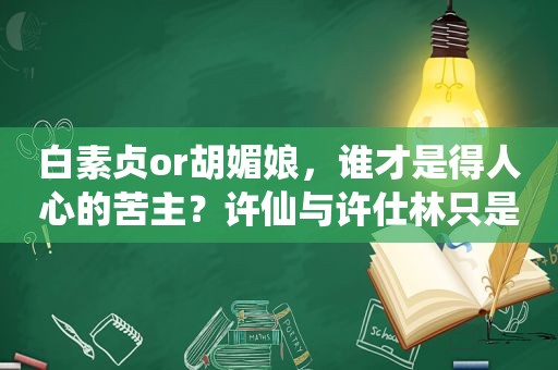 白素贞or胡媚娘，谁才是得人心的苦主？许仙与许仕林只是工具人？