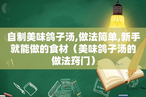 自制美味鸽子汤,做法简单,新手就能做的食材（美味鸽子汤的做法窍门）