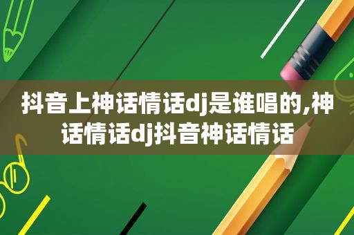 抖音上神话情话dj是谁唱的,神话情话dj抖音神话情话