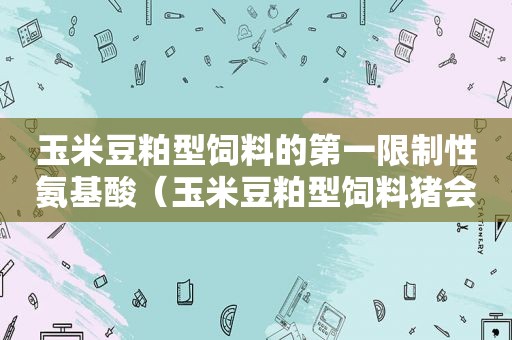 玉米豆粕型饲料的第一限制性氨基酸（玉米豆粕型饲料猪会拉稀吗）