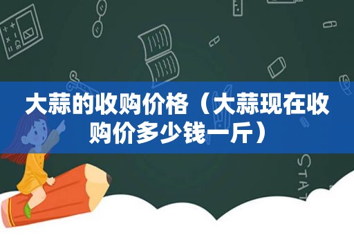 大蒜的收购价格（大蒜现在收购价多少钱一斤）