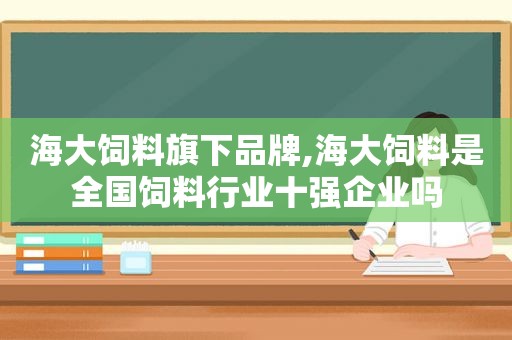 海大饲料旗下品牌,海大饲料是全国饲料行业十强企业吗