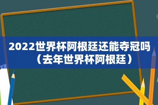 2022世界杯阿根廷还能夺冠吗（去年世界杯阿根廷）