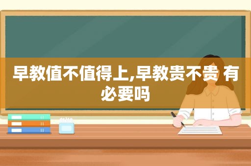 早教值不值得上,早教贵不贵 有必要吗