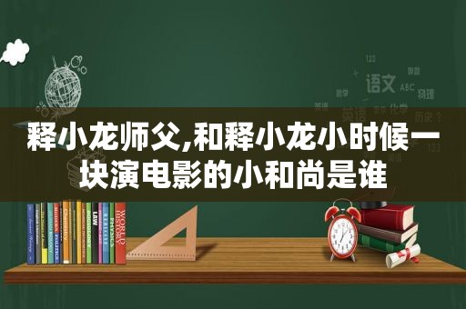 释小龙师父,和释小龙小时候一块演电影的小和尚是谁