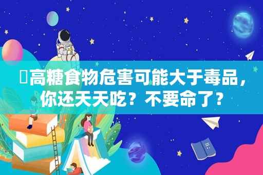 ​高糖食物危害可能大于 *** ，你还天天吃？不要命了？