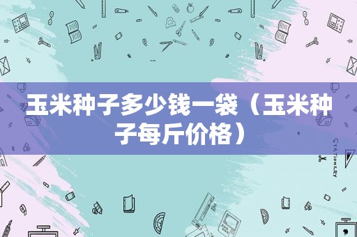 玉米种子多少钱一袋（玉米种子每斤价格）