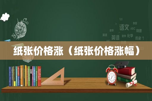 纸张价格涨（纸张价格涨幅）