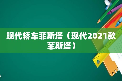 现代轿车菲斯塔（现代2021款菲斯塔）