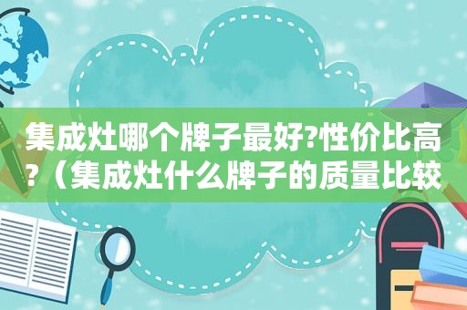 集成灶哪个牌子最好?性价比高?（集成灶什么牌子的质量比较好价格比较低）