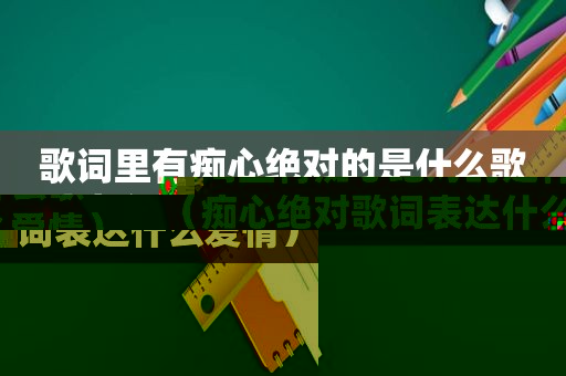 歌词里有痴心绝对的是什么歌（痴心绝对歌词表达什么爱情）