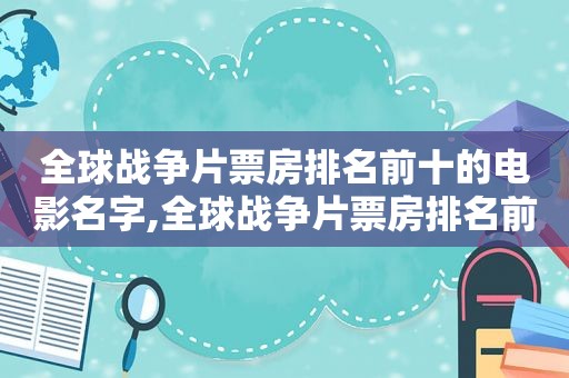 全球战争片票房排名前十的电影名字,全球战争片票房排名前十的电影是什么