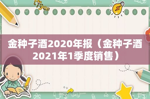 金种子酒2020年报（金种子酒2021年1季度销售）