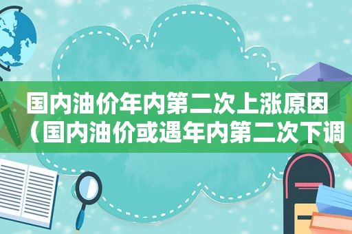 国内油价年内第二次上涨原因（国内油价或遇年内第二次下调）