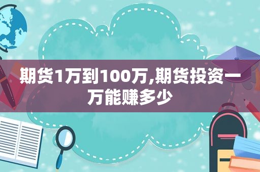 期货1万到100万,期货投资一万能赚多少