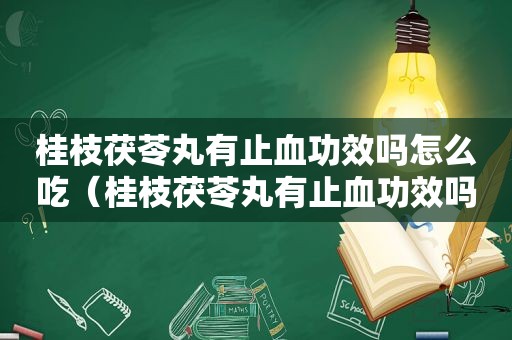 桂枝茯苓丸有止血功效吗怎么吃（桂枝茯苓丸有止血功效吗女性）