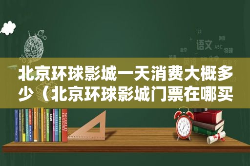 北京环球影城一天消费大概多少（北京环球影城门票在哪买便宜）