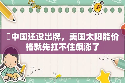 ​中国还没出牌，美国太阳能价格就先扛不住飙涨了