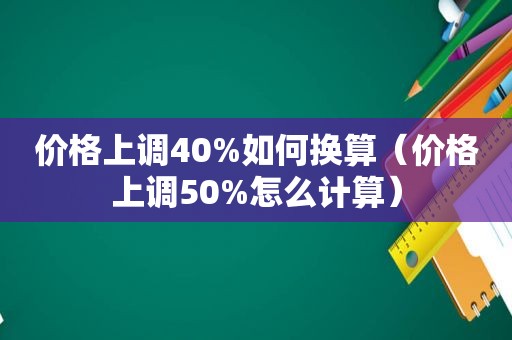 价格上调40%如何换算（价格上调50%怎么计算）