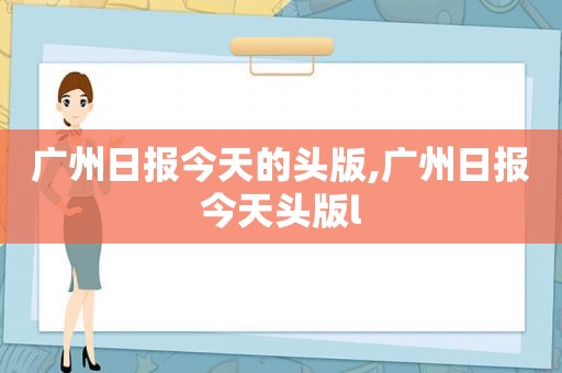 广州日报今天的头版,广州日报今天头版l