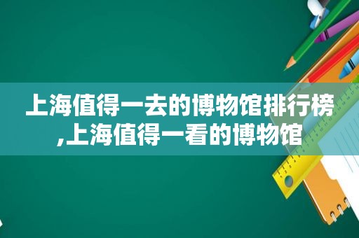 上海值得一去的博物馆排行榜,上海值得一看的博物馆