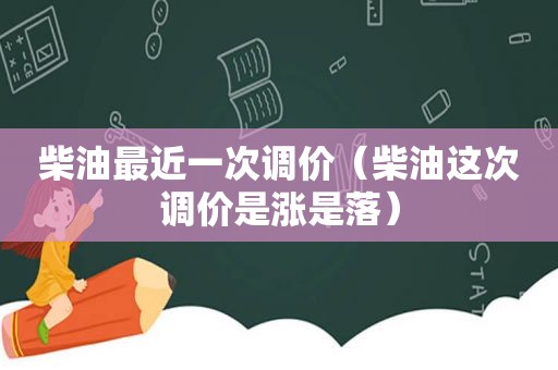 柴油最近一次调价（柴油这次调价是涨是落）