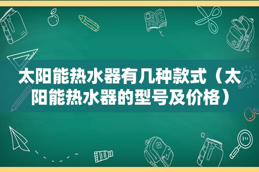 太阳能热水器有几种款式（太阳能热水器的型号及价格）