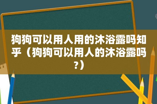 狗狗可以用人用的沐浴露吗知乎（狗狗可以用人的沐浴露吗?）