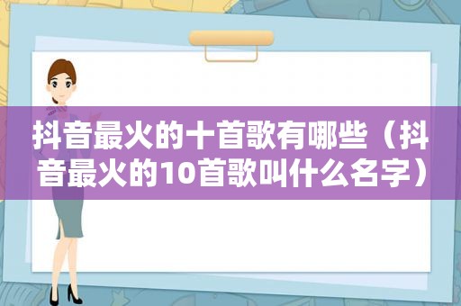 抖音最火的十首歌有哪些（抖音最火的10首歌叫什么名字）