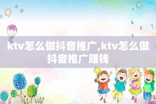 ktv怎么做抖音推广,ktv怎么做抖音推广赚钱