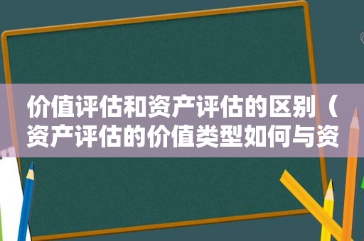 价值评估和资产评估的区别（资产评估的价值类型如何与资产评估的特定目的相匹配?）