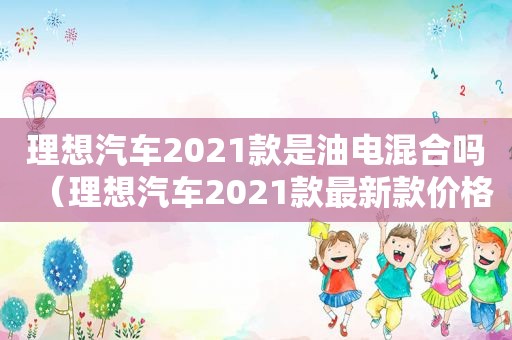 理想汽车2021款是油电混合吗（理想汽车2021款最新款价格）